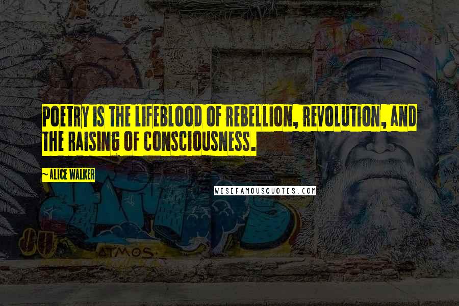 Alice Walker Quotes: Poetry is the lifeblood of rebellion, revolution, and the raising of consciousness.