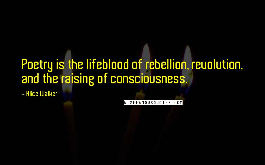 Alice Walker Quotes: Poetry is the lifeblood of rebellion, revolution, and the raising of consciousness.