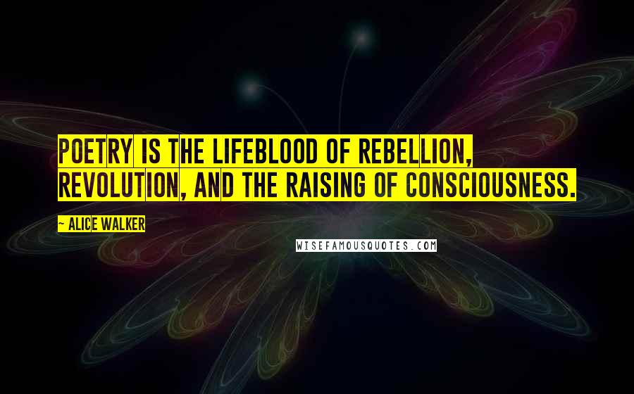 Alice Walker Quotes: Poetry is the lifeblood of rebellion, revolution, and the raising of consciousness.