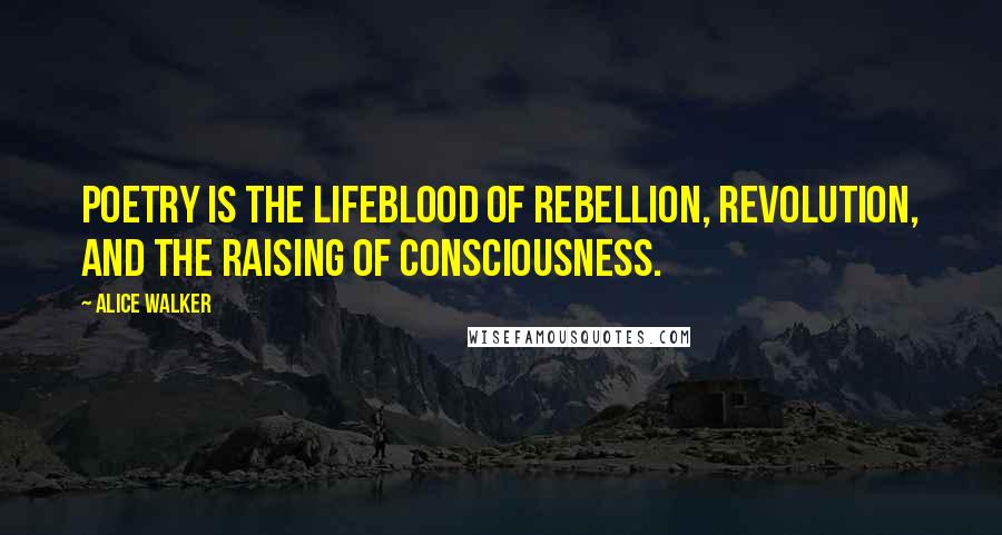 Alice Walker Quotes: Poetry is the lifeblood of rebellion, revolution, and the raising of consciousness.