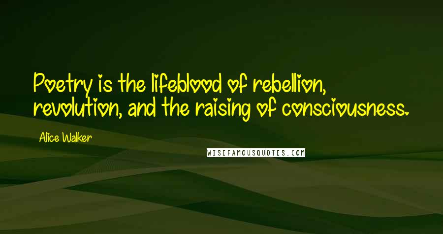 Alice Walker Quotes: Poetry is the lifeblood of rebellion, revolution, and the raising of consciousness.