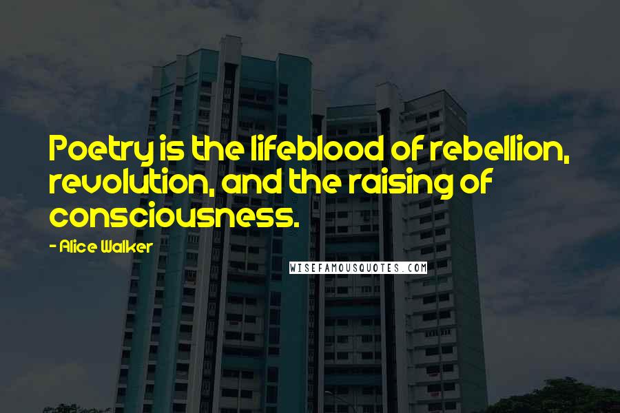 Alice Walker Quotes: Poetry is the lifeblood of rebellion, revolution, and the raising of consciousness.