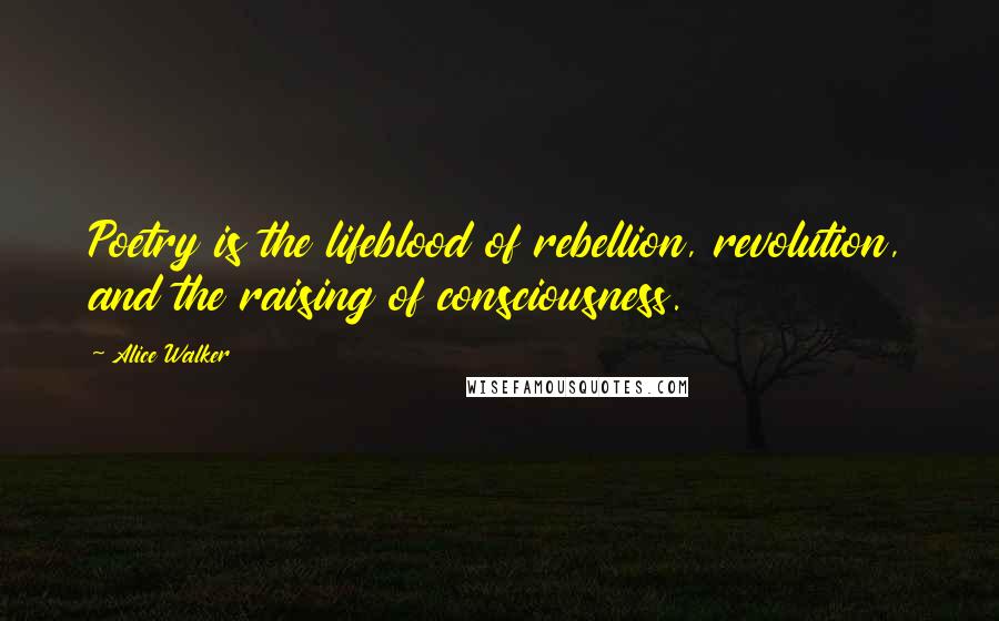 Alice Walker Quotes: Poetry is the lifeblood of rebellion, revolution, and the raising of consciousness.