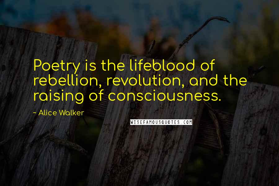 Alice Walker Quotes: Poetry is the lifeblood of rebellion, revolution, and the raising of consciousness.