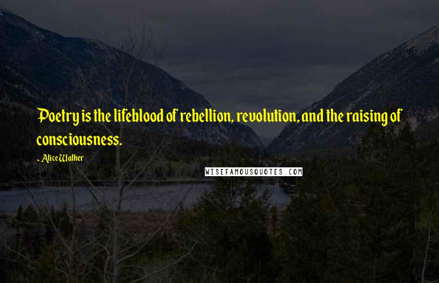 Alice Walker Quotes: Poetry is the lifeblood of rebellion, revolution, and the raising of consciousness.