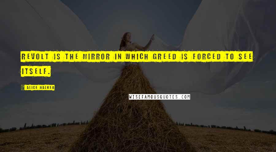 Alice Walker Quotes: Revolt is the mirror in which greed is forced to see itself.