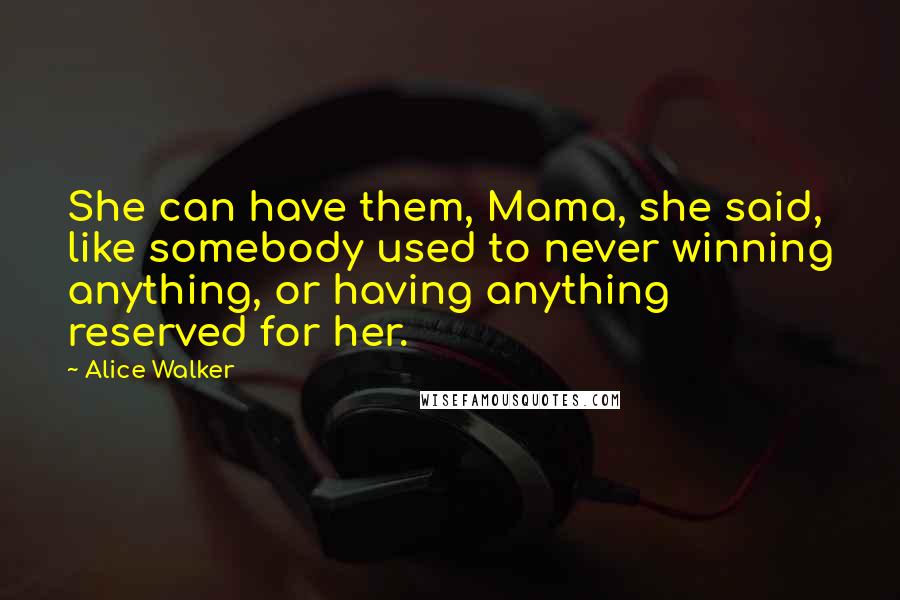 Alice Walker Quotes: She can have them, Mama, she said, like somebody used to never winning anything, or having anything reserved for her.