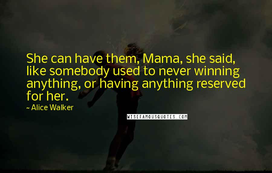 Alice Walker Quotes: She can have them, Mama, she said, like somebody used to never winning anything, or having anything reserved for her.