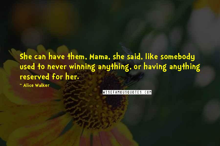 Alice Walker Quotes: She can have them, Mama, she said, like somebody used to never winning anything, or having anything reserved for her.