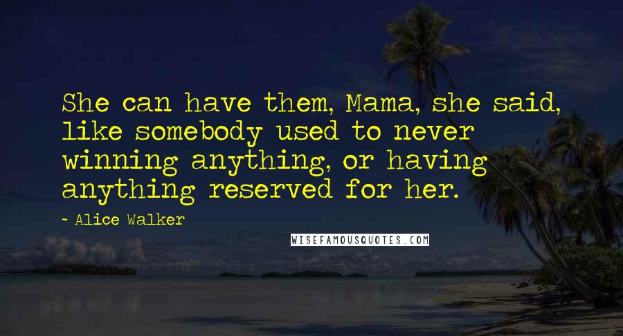 Alice Walker Quotes: She can have them, Mama, she said, like somebody used to never winning anything, or having anything reserved for her.