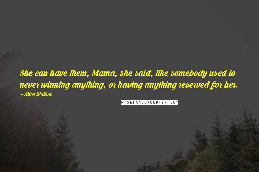 Alice Walker Quotes: She can have them, Mama, she said, like somebody used to never winning anything, or having anything reserved for her.