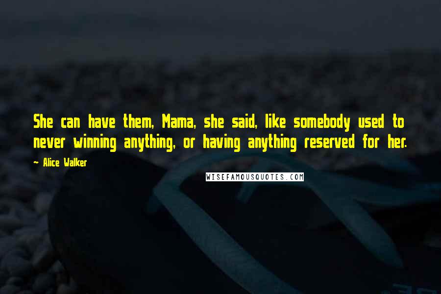 Alice Walker Quotes: She can have them, Mama, she said, like somebody used to never winning anything, or having anything reserved for her.