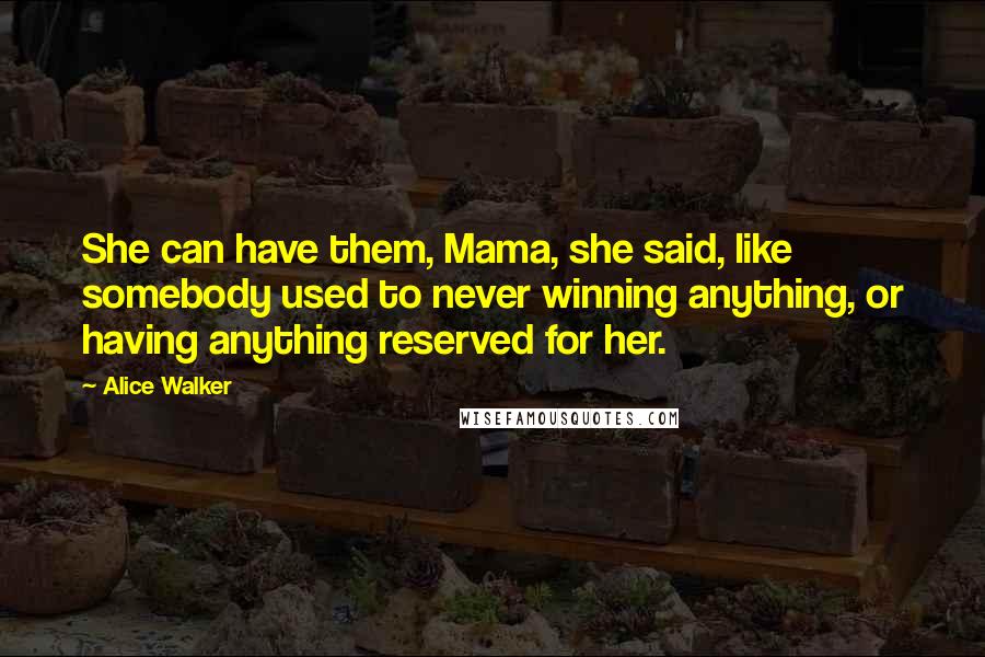 Alice Walker Quotes: She can have them, Mama, she said, like somebody used to never winning anything, or having anything reserved for her.