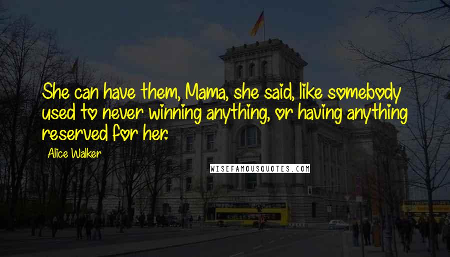 Alice Walker Quotes: She can have them, Mama, she said, like somebody used to never winning anything, or having anything reserved for her.