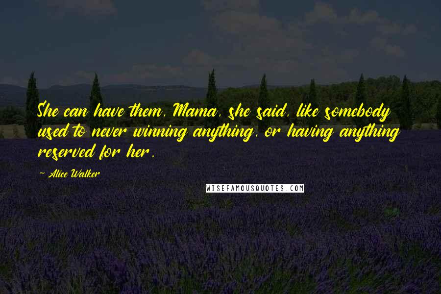 Alice Walker Quotes: She can have them, Mama, she said, like somebody used to never winning anything, or having anything reserved for her.