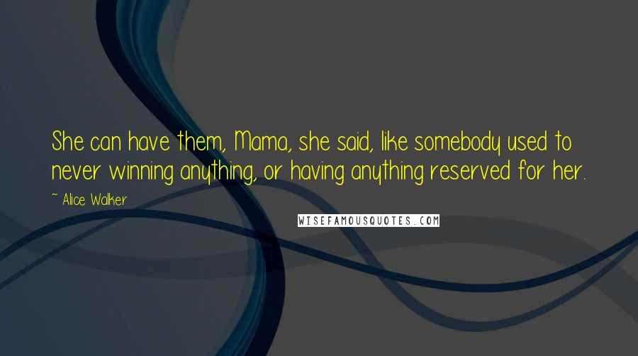 Alice Walker Quotes: She can have them, Mama, she said, like somebody used to never winning anything, or having anything reserved for her.