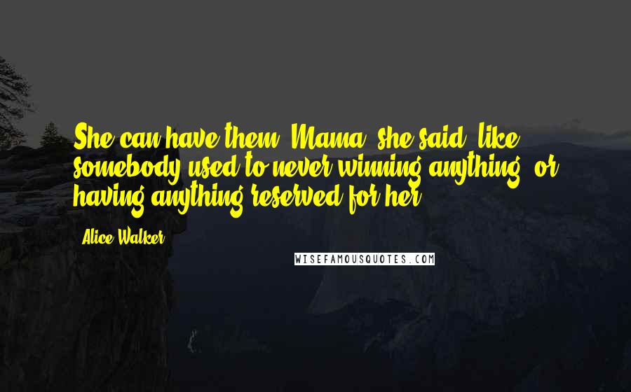 Alice Walker Quotes: She can have them, Mama, she said, like somebody used to never winning anything, or having anything reserved for her.