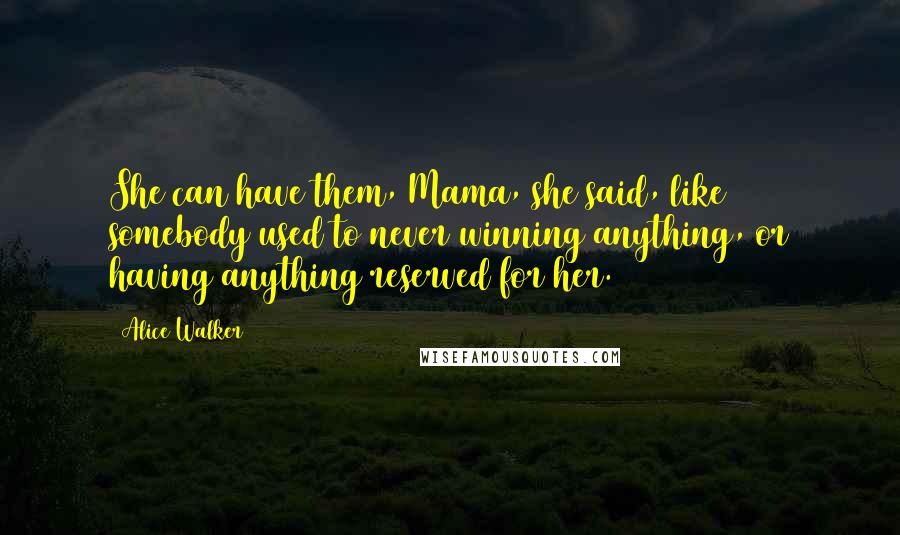 Alice Walker Quotes: She can have them, Mama, she said, like somebody used to never winning anything, or having anything reserved for her.