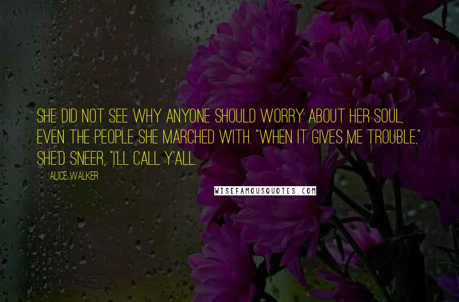 Alice Walker Quotes: She did not see why anyone should worry about her soul, even the people she marched with. "When it gives me trouble," she'd sneer, "I'll call y'all.