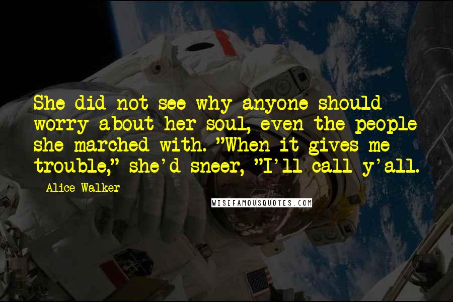 Alice Walker Quotes: She did not see why anyone should worry about her soul, even the people she marched with. "When it gives me trouble," she'd sneer, "I'll call y'all.
