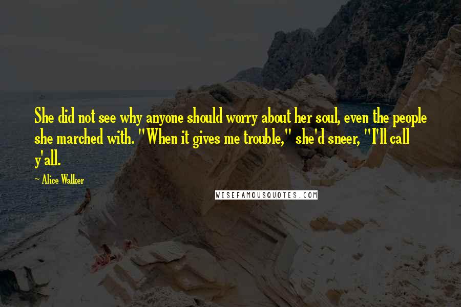 Alice Walker Quotes: She did not see why anyone should worry about her soul, even the people she marched with. "When it gives me trouble," she'd sneer, "I'll call y'all.