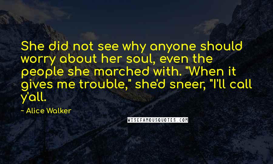 Alice Walker Quotes: She did not see why anyone should worry about her soul, even the people she marched with. "When it gives me trouble," she'd sneer, "I'll call y'all.