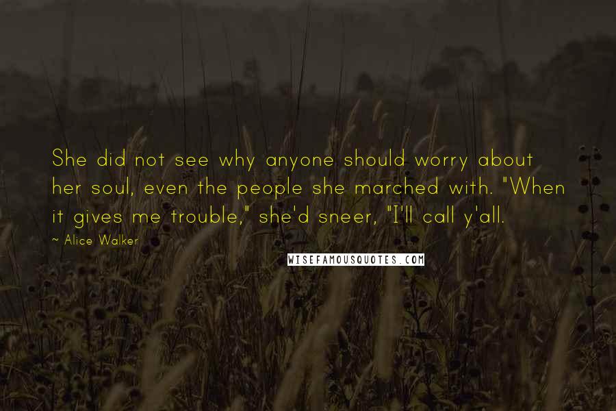 Alice Walker Quotes: She did not see why anyone should worry about her soul, even the people she marched with. "When it gives me trouble," she'd sneer, "I'll call y'all.