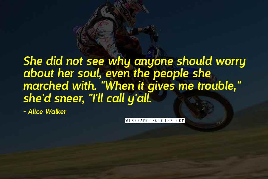 Alice Walker Quotes: She did not see why anyone should worry about her soul, even the people she marched with. "When it gives me trouble," she'd sneer, "I'll call y'all.