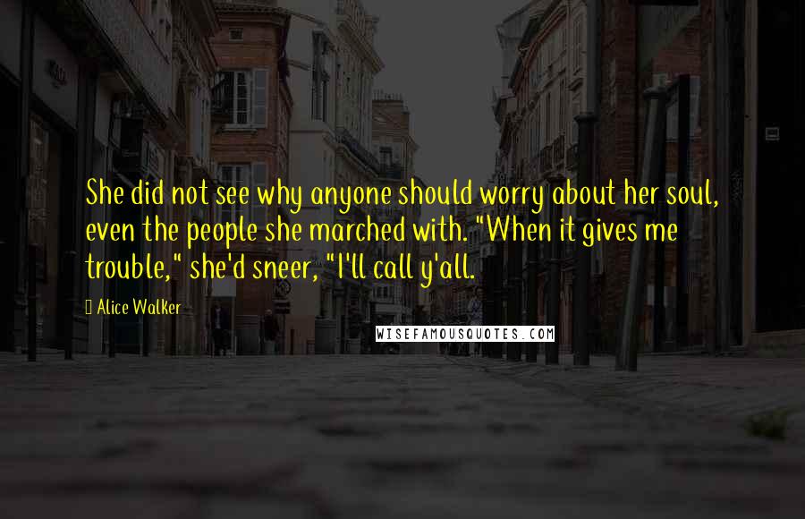 Alice Walker Quotes: She did not see why anyone should worry about her soul, even the people she marched with. "When it gives me trouble," she'd sneer, "I'll call y'all.