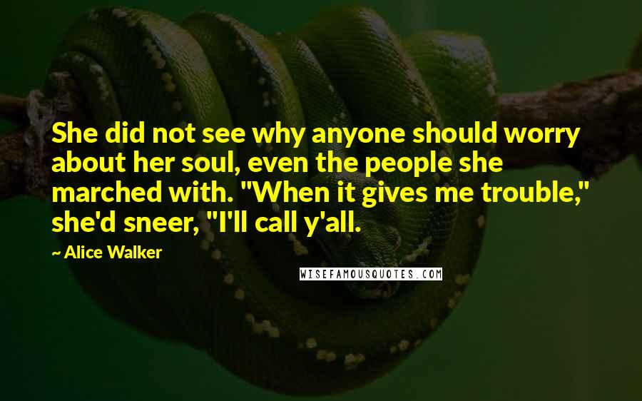 Alice Walker Quotes: She did not see why anyone should worry about her soul, even the people she marched with. "When it gives me trouble," she'd sneer, "I'll call y'all.