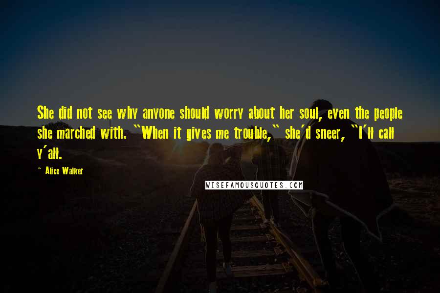 Alice Walker Quotes: She did not see why anyone should worry about her soul, even the people she marched with. "When it gives me trouble," she'd sneer, "I'll call y'all.