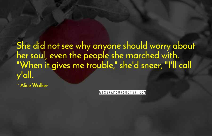 Alice Walker Quotes: She did not see why anyone should worry about her soul, even the people she marched with. "When it gives me trouble," she'd sneer, "I'll call y'all.