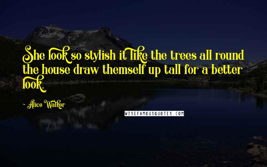 Alice Walker Quotes: She look so stylish it like the trees all round the house draw themself up tall for a better look.