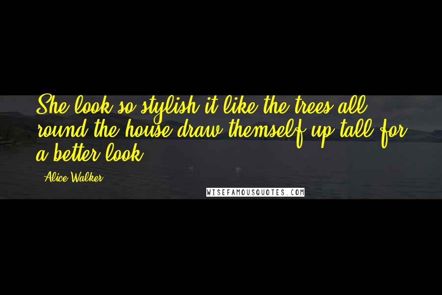 Alice Walker Quotes: She look so stylish it like the trees all round the house draw themself up tall for a better look.