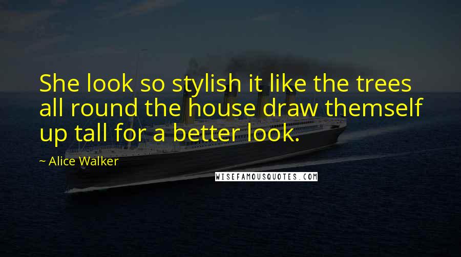 Alice Walker Quotes: She look so stylish it like the trees all round the house draw themself up tall for a better look.