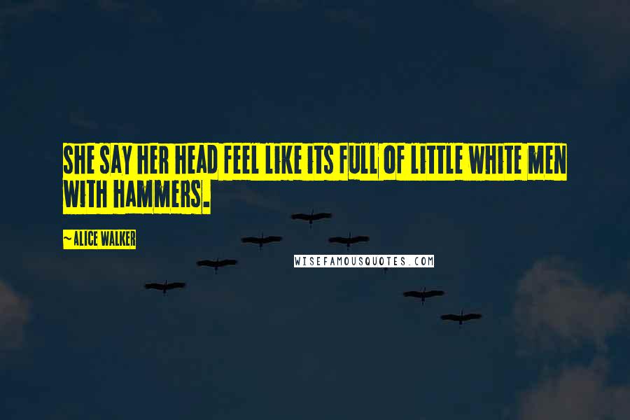 Alice Walker Quotes: she say her head feel like its full of little white men with hammers.