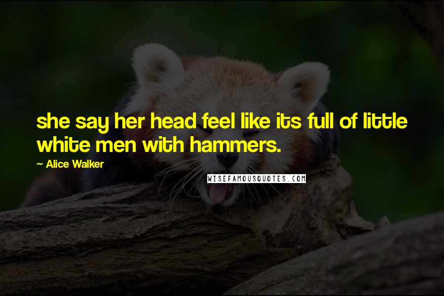 Alice Walker Quotes: she say her head feel like its full of little white men with hammers.