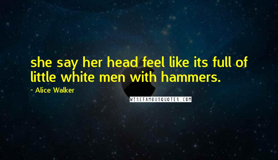 Alice Walker Quotes: she say her head feel like its full of little white men with hammers.