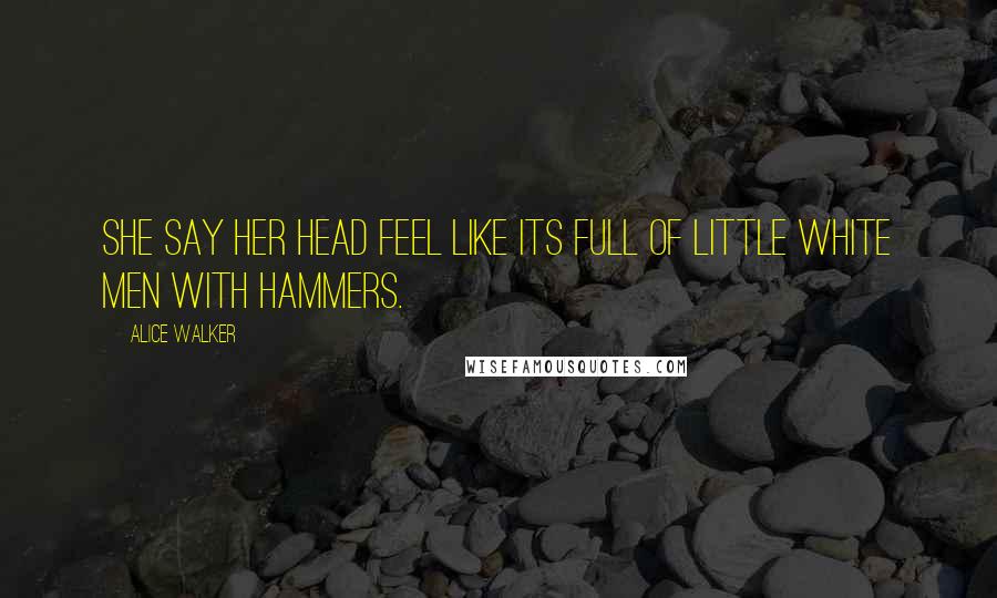 Alice Walker Quotes: she say her head feel like its full of little white men with hammers.