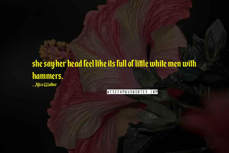 Alice Walker Quotes: she say her head feel like its full of little white men with hammers.
