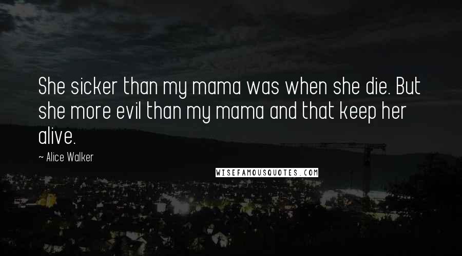 Alice Walker Quotes: She sicker than my mama was when she die. But she more evil than my mama and that keep her alive.