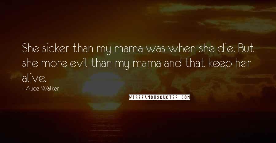 Alice Walker Quotes: She sicker than my mama was when she die. But she more evil than my mama and that keep her alive.