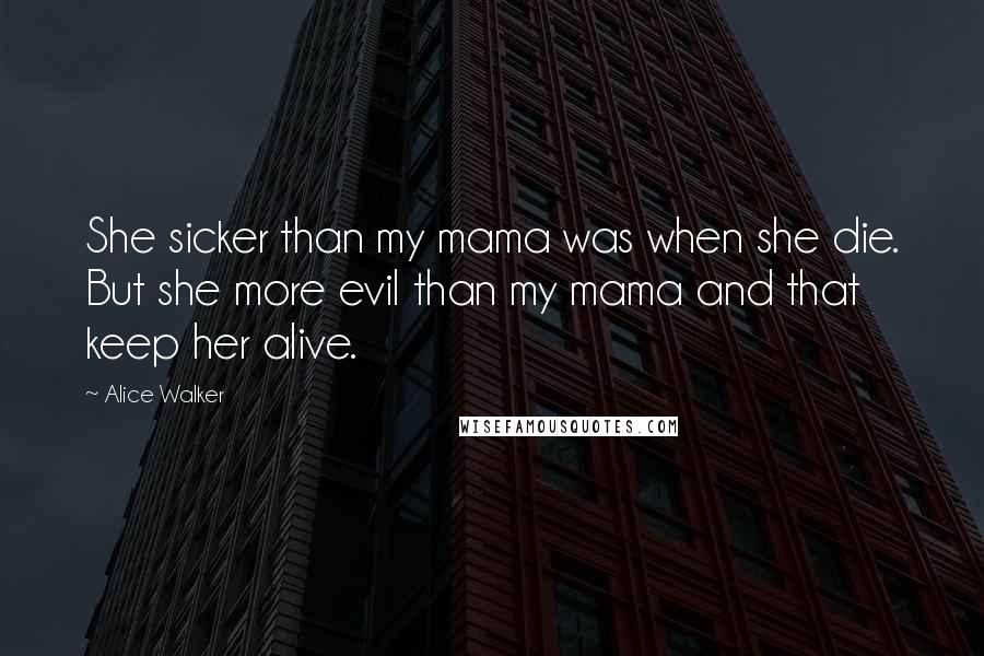 Alice Walker Quotes: She sicker than my mama was when she die. But she more evil than my mama and that keep her alive.