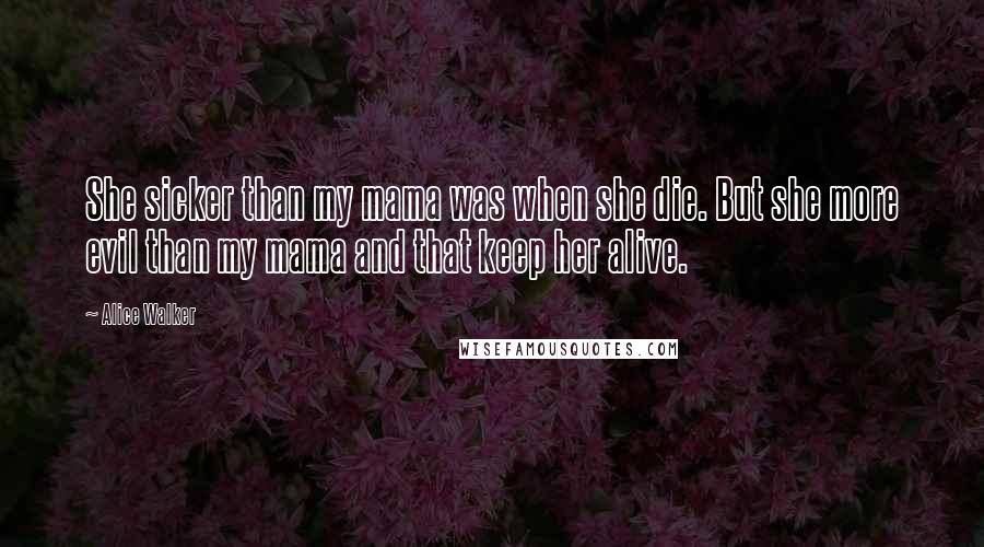 Alice Walker Quotes: She sicker than my mama was when she die. But she more evil than my mama and that keep her alive.