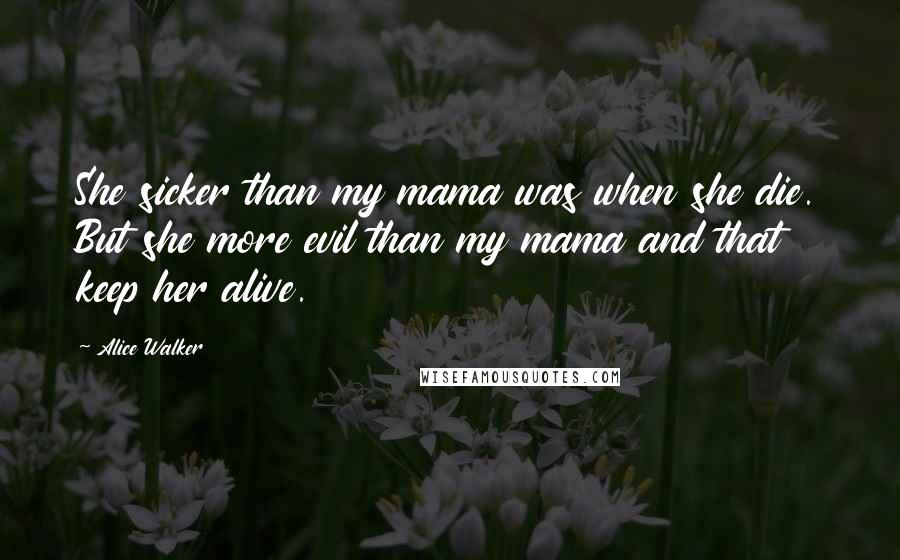 Alice Walker Quotes: She sicker than my mama was when she die. But she more evil than my mama and that keep her alive.