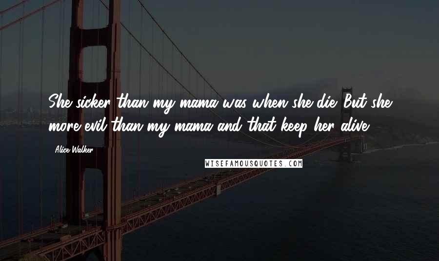 Alice Walker Quotes: She sicker than my mama was when she die. But she more evil than my mama and that keep her alive.