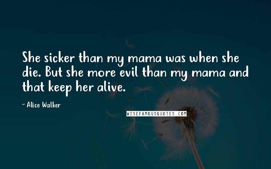 Alice Walker Quotes: She sicker than my mama was when she die. But she more evil than my mama and that keep her alive.