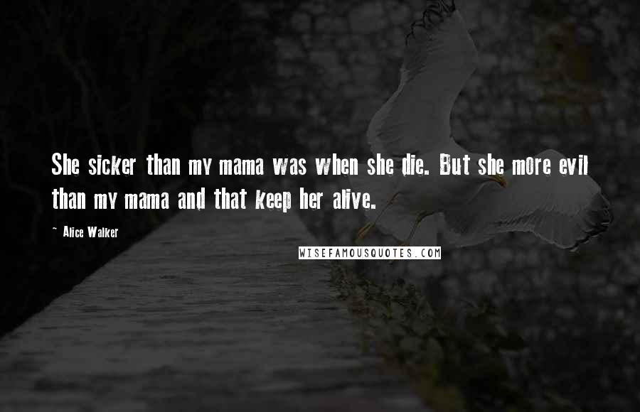 Alice Walker Quotes: She sicker than my mama was when she die. But she more evil than my mama and that keep her alive.