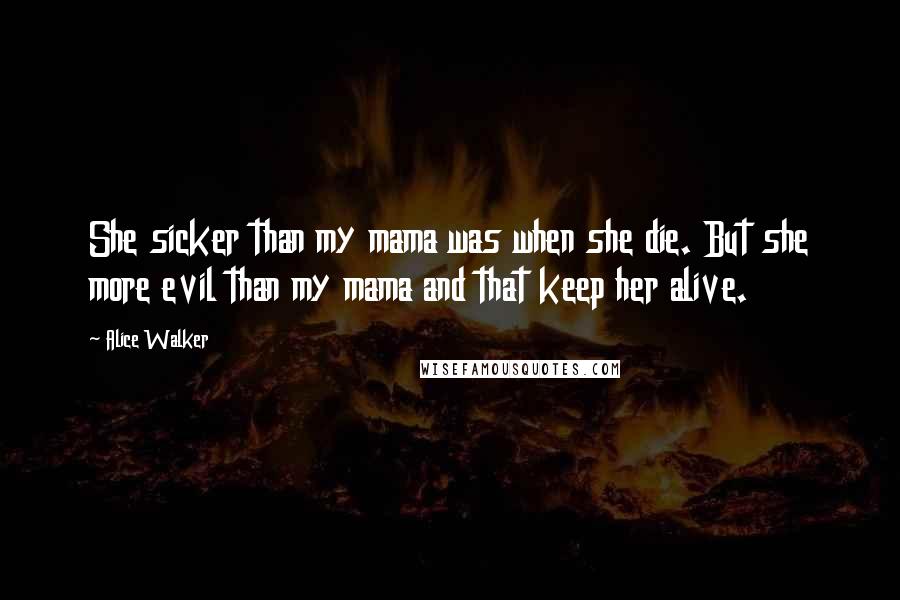 Alice Walker Quotes: She sicker than my mama was when she die. But she more evil than my mama and that keep her alive.