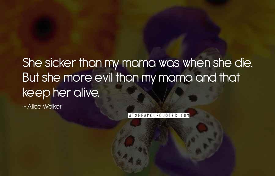 Alice Walker Quotes: She sicker than my mama was when she die. But she more evil than my mama and that keep her alive.